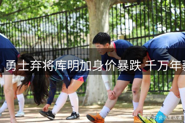 勇士弃将库明加身价暴跌 千万年薪梦碎自由市场