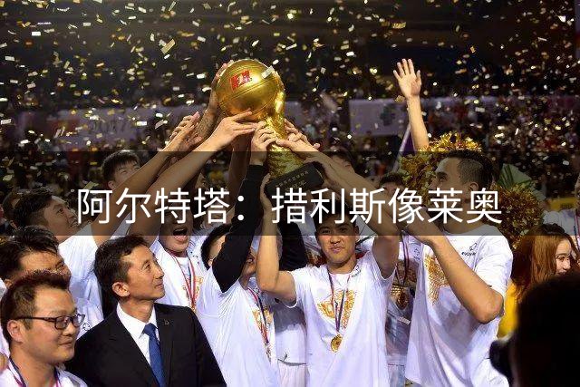 阿尔特塔：措利斯像莱奥;夺冠后责任更重