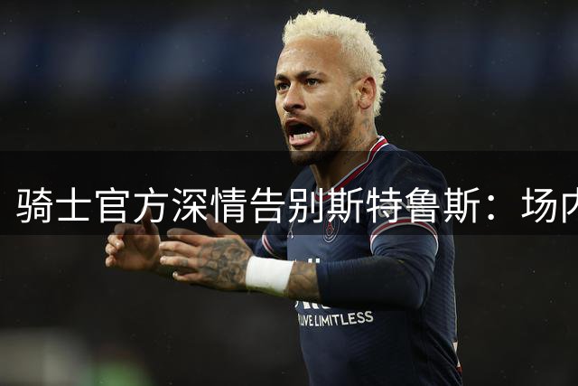 骑士官方深情告别斯特鲁斯：场内场外皆显热情